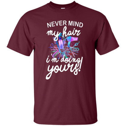 Never Mind My Hair Im Doing Yours Hairstylist Shirt Maroon