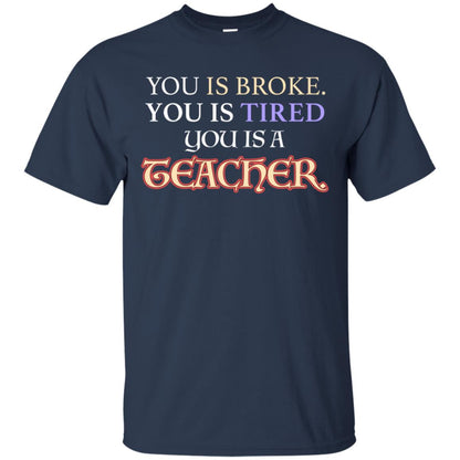 You Is Broke You Is Tired You Is A Teacher Shirt Navy