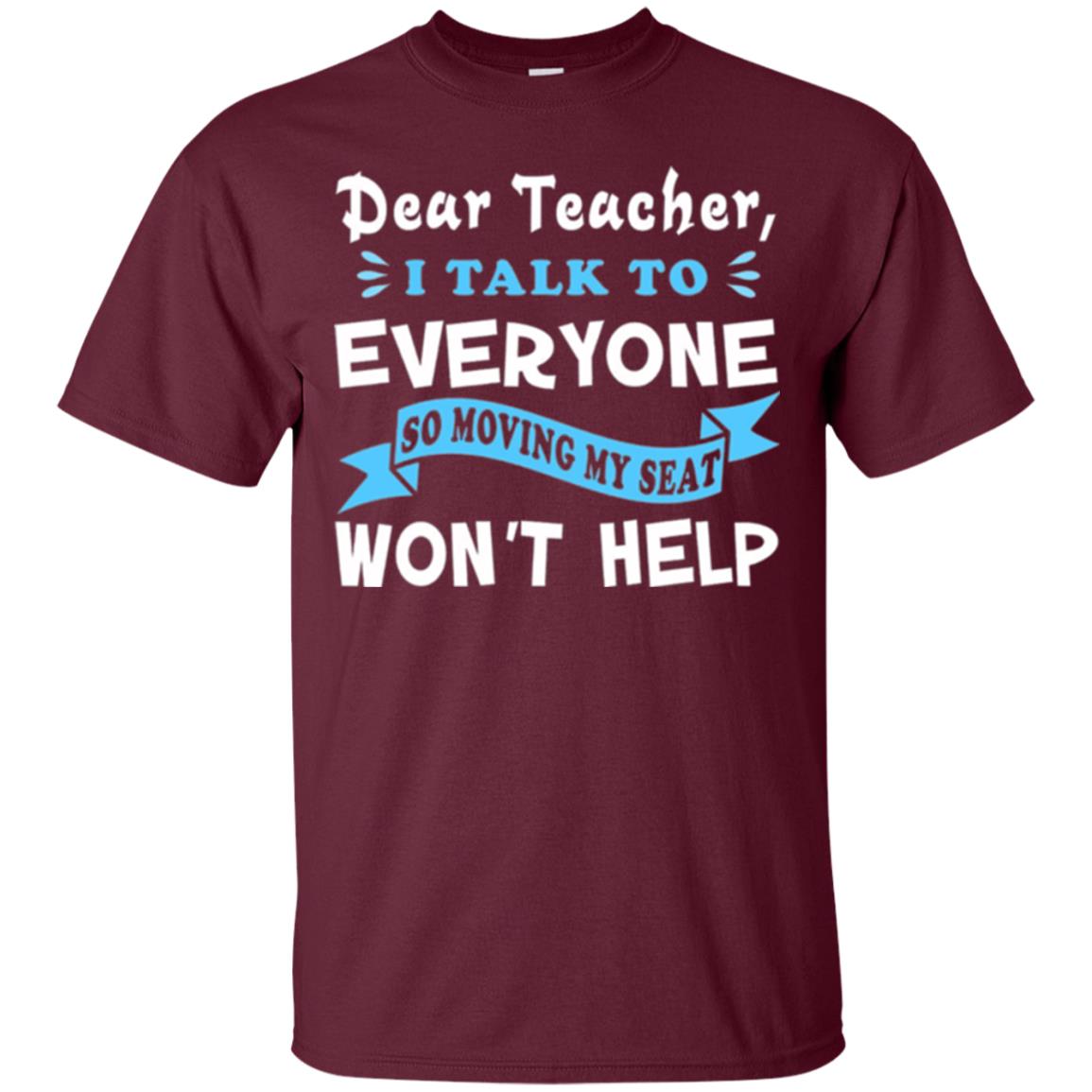 Student T-shirt Dear Teacher I Talk To Everyone So Moving My Seat Won_t Help Maroon
