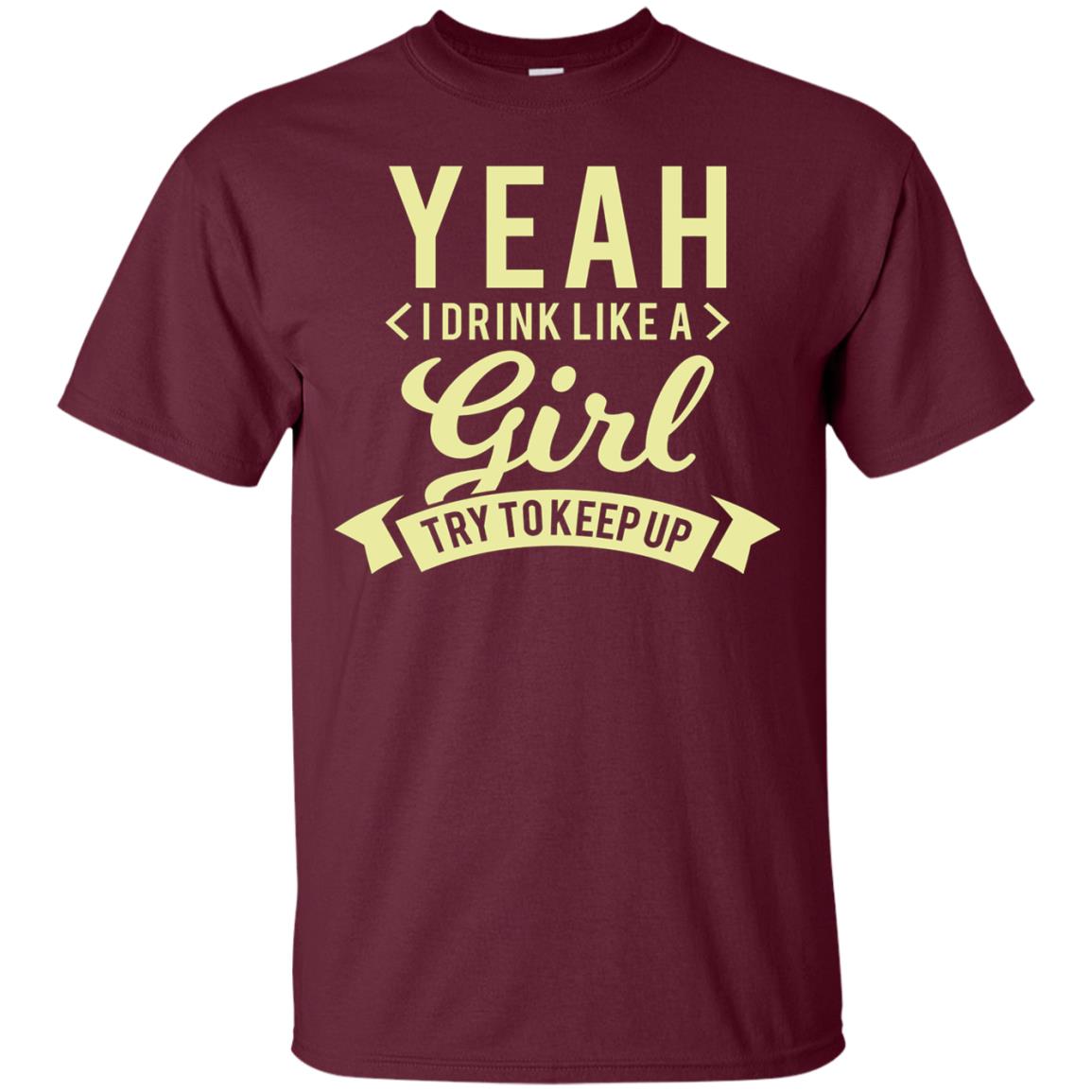 Yeah I Drink Like A Girl Try To Keep Up Shirt Maroon