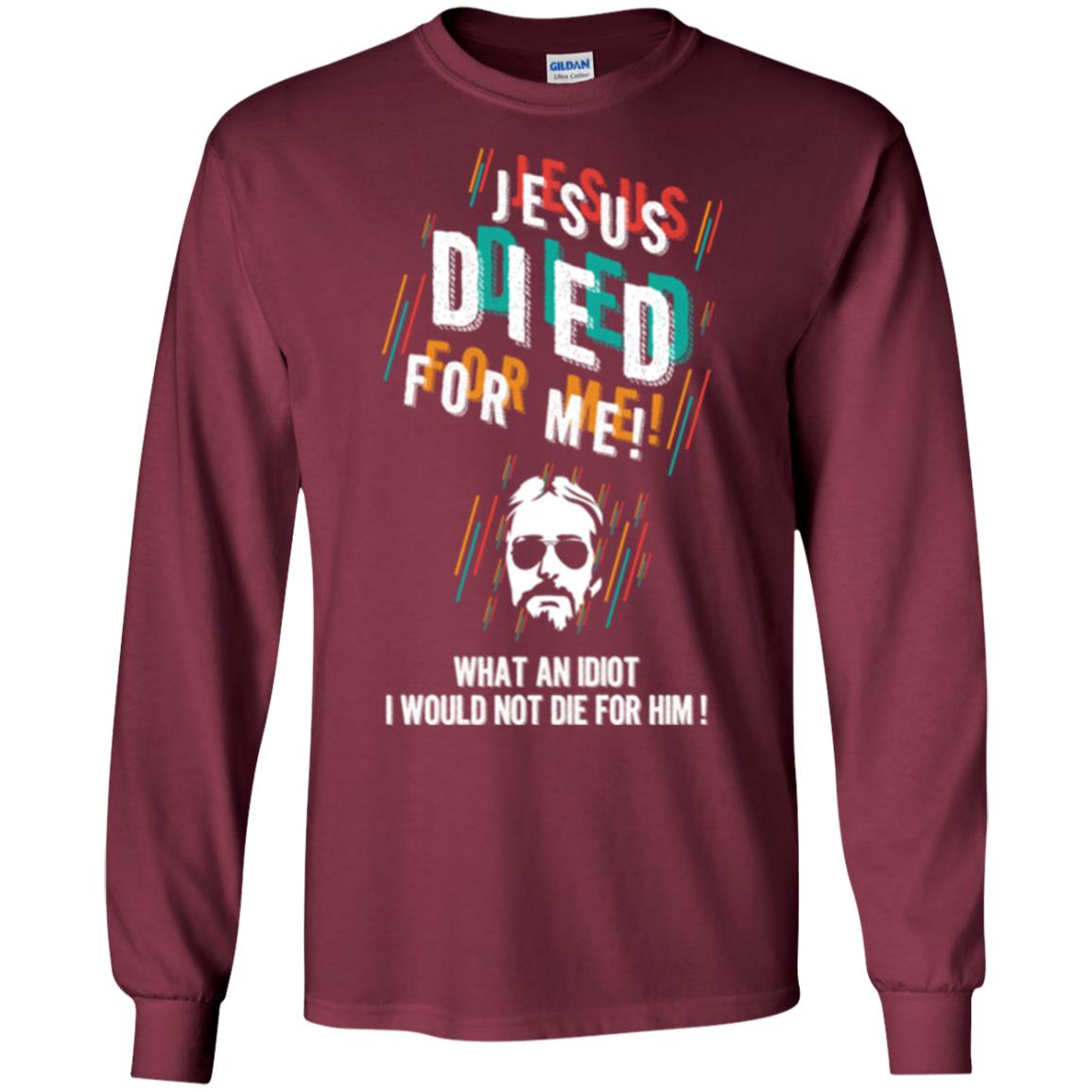 Christian T-shirt Jesus Died For Me What An Idiot I Would Not Die For Him Maroon