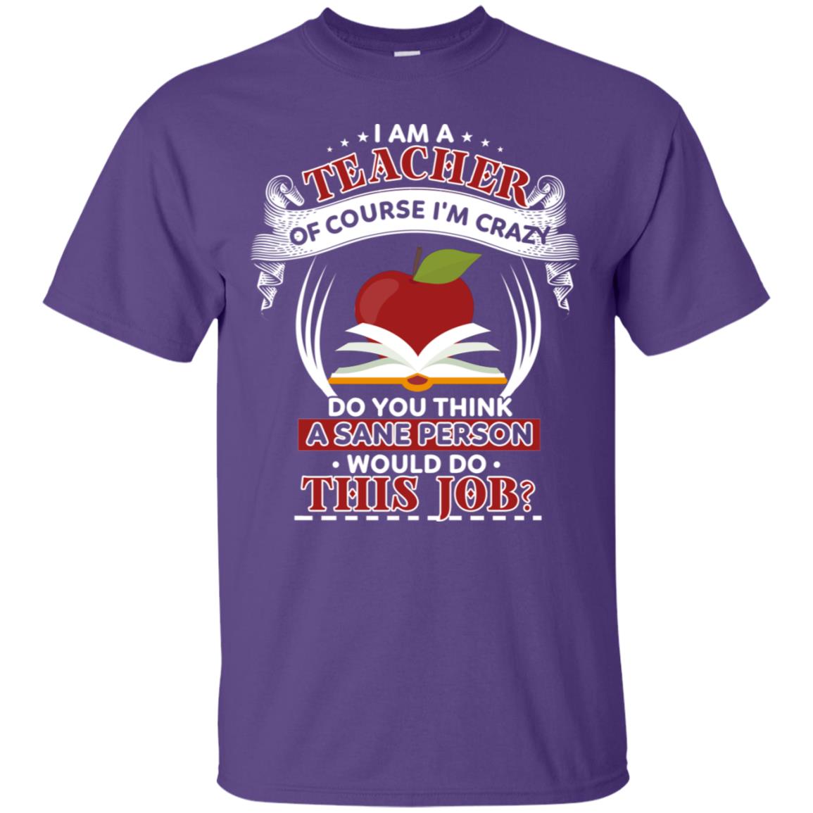 I Am A Teacher Of Course I'm Crazy Do You Think A Sane Person Would Do This Job Shirt For Teacher Purple
