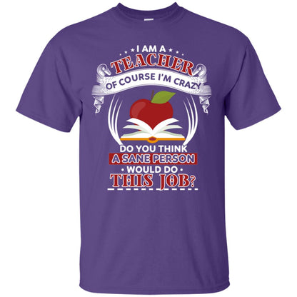 I Am A Teacher Of Course I'm Crazy Do You Think A Sane Person Would Do This Job Shirt For Teacher Purple