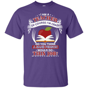 I Am A Teacher Of Course I'm Crazy Do You Think A Sane Person Would Do This Job Shirt For TeacherG200 Gildan Ultra Cotton T-Shirt