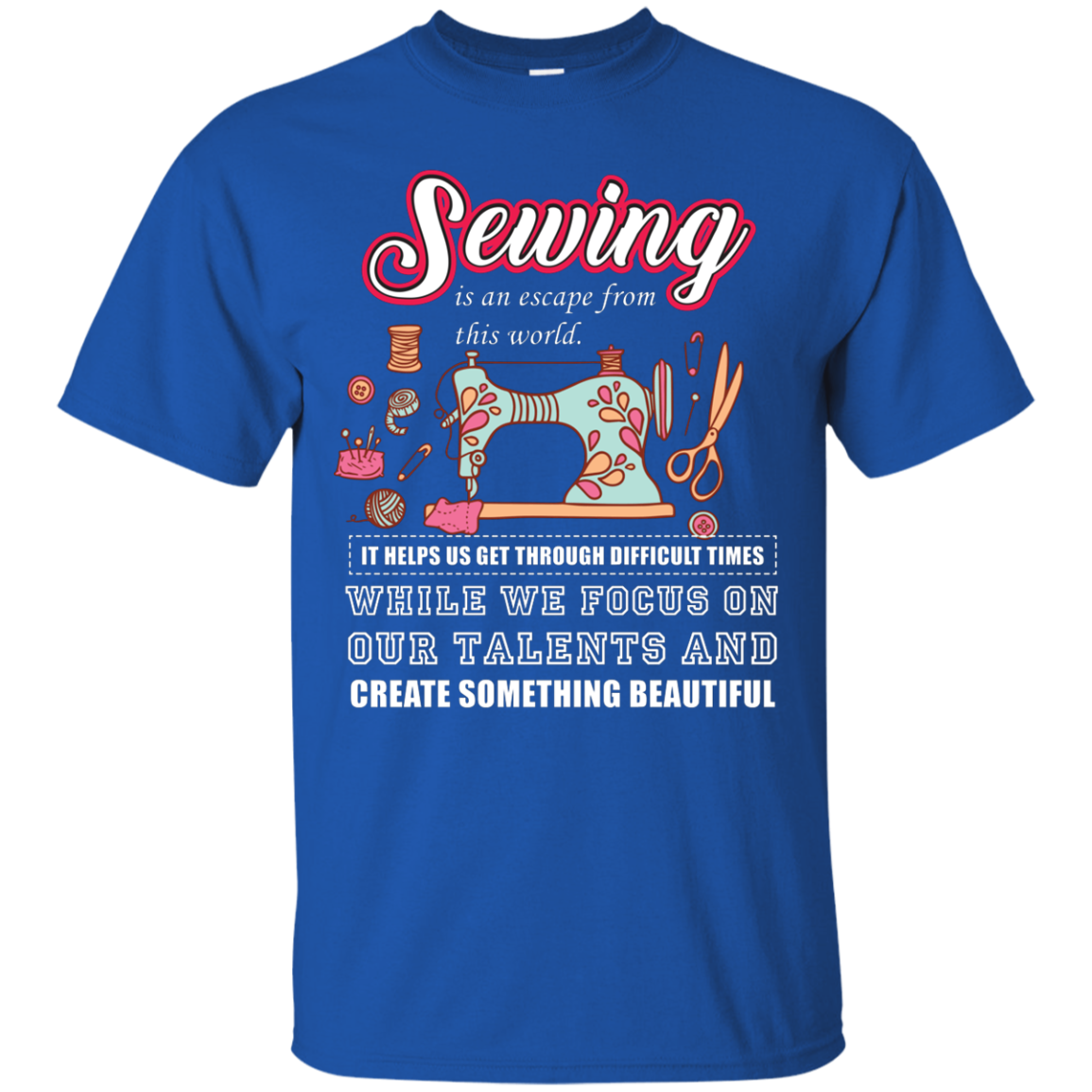 Sewing Lovers T-Shirt Sewing Is An Escape From This World. It Helps Us Get Through Difficult Times While We Focus On Our Talents And Create Something Beautiful Royal