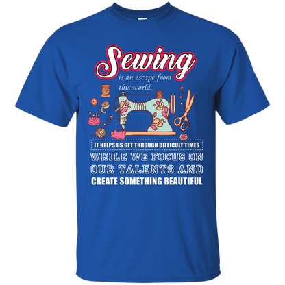 Sewing Lovers T-Shirt Sewing Is An Escape From This World. It Helps Us Get Through Difficult Times While We Focus On Our Talents And Create Something Beautiful Royal