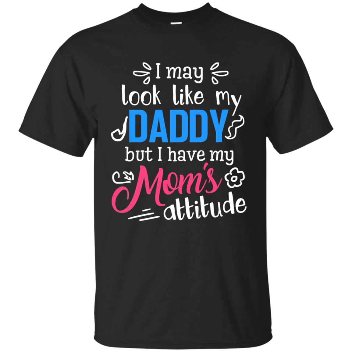 I May Look Like My Daddy But I Have My Mom_s Attitude Parents Pride Shirt Black
