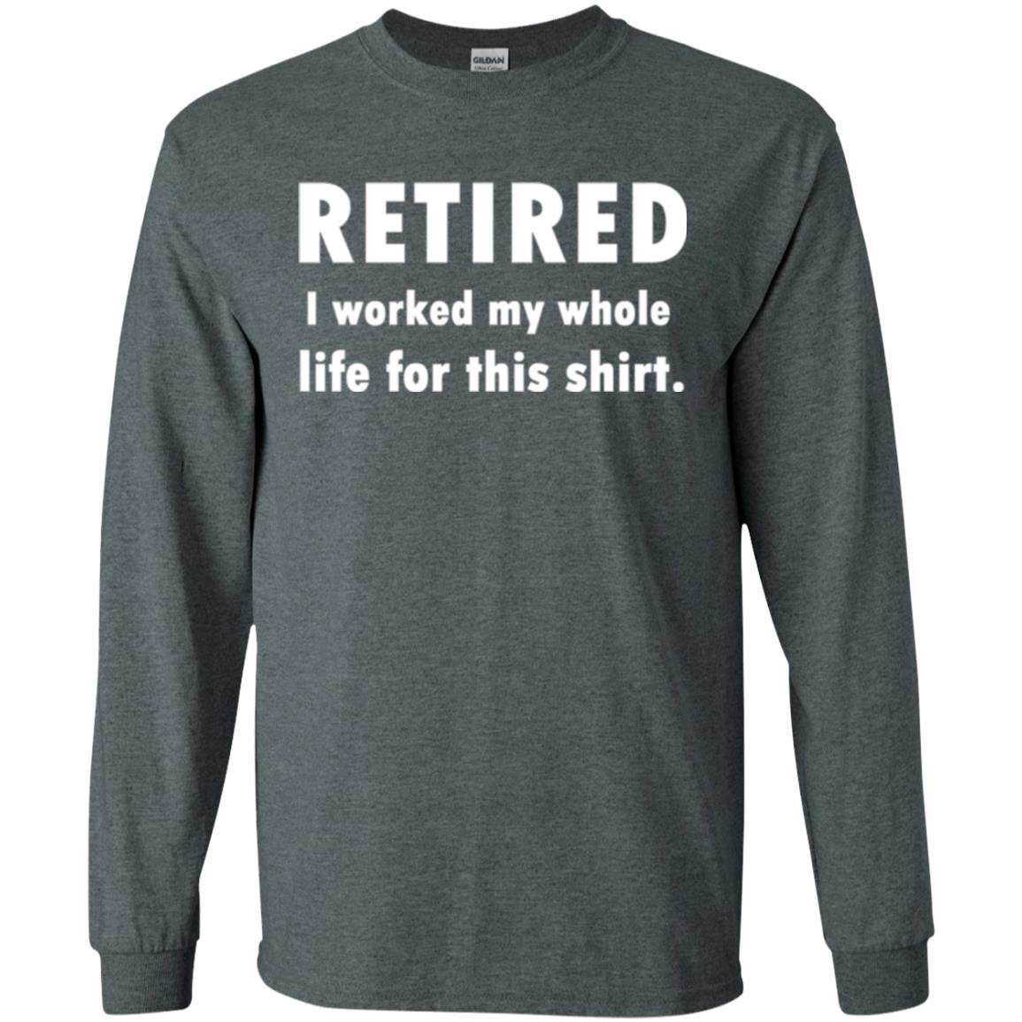 Funny Retired T-shirt I Worked My Whole Life For This Shirt Dark Heather