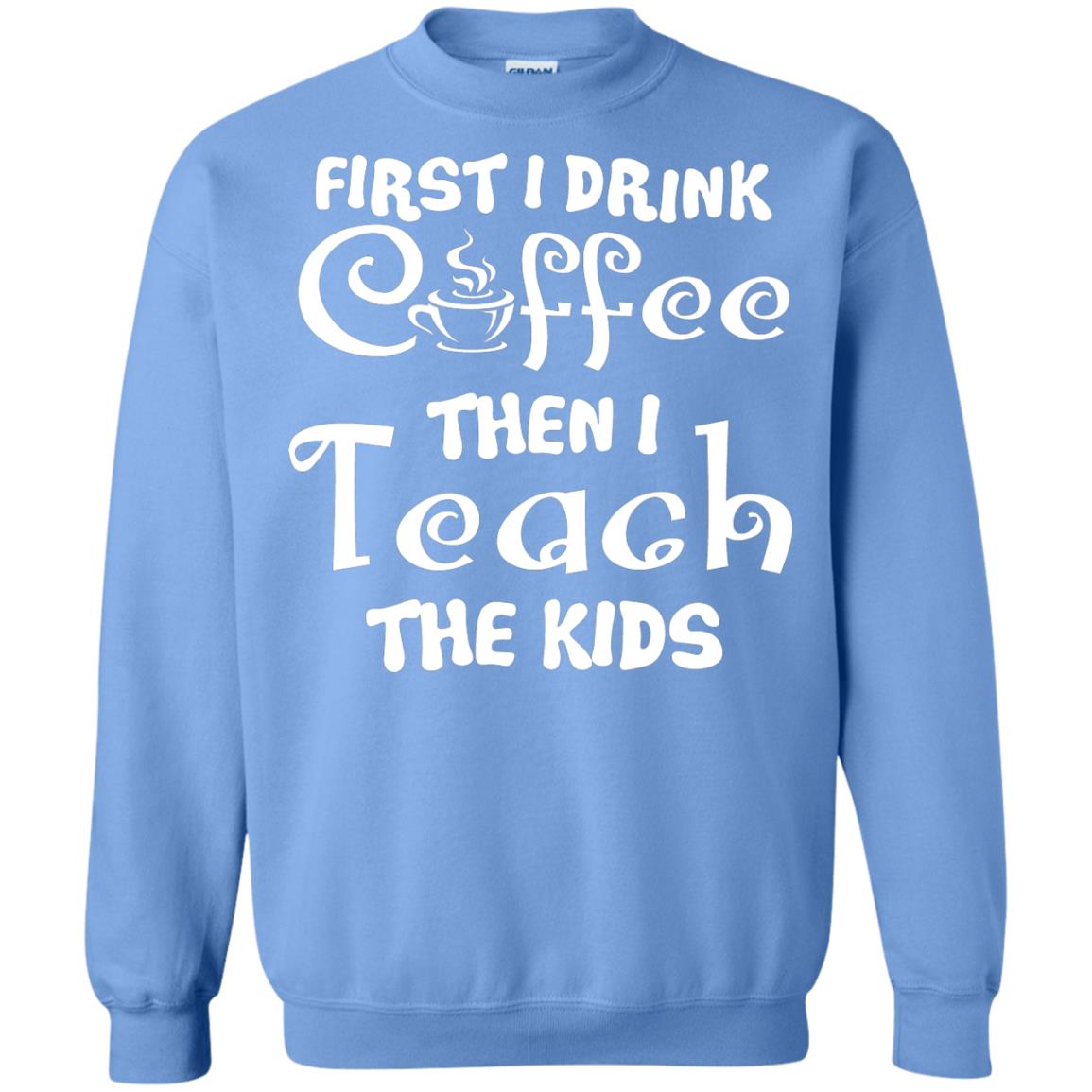 First I Drink Coffee Then I Teach The Kids Funny Coffee Gift Shirt For Teacher Carolina Blue