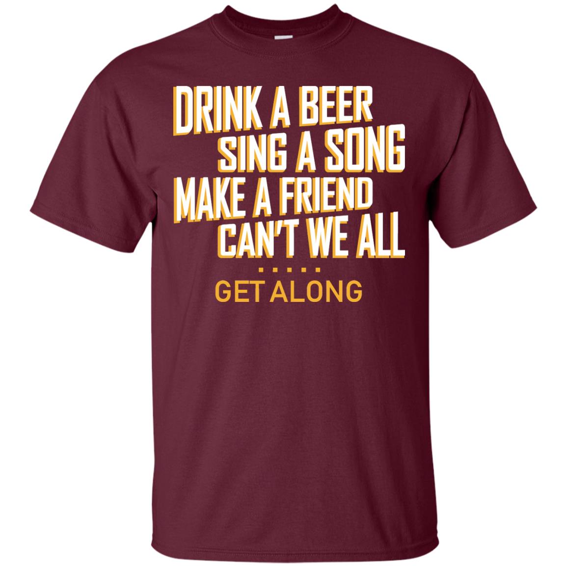 Drink A Beer Sing A Song Make A Friend Can't We All Get Along Shirt Maroon