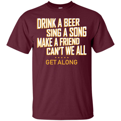 Drink A Beer Sing A Song Make A Friend Can't We All Get Along Shirt Maroon