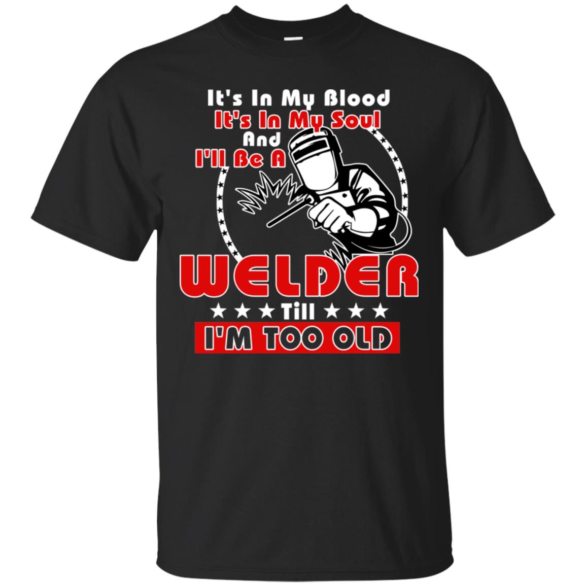 It's In My Blood It's In My Soul And I'll Be A Welder Till I'm Too Old Shirt Black