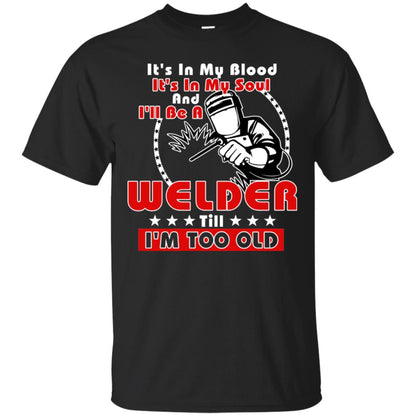 It's In My Blood It's In My Soul And I'll Be A Welder Till I'm Too Old Shirt Black