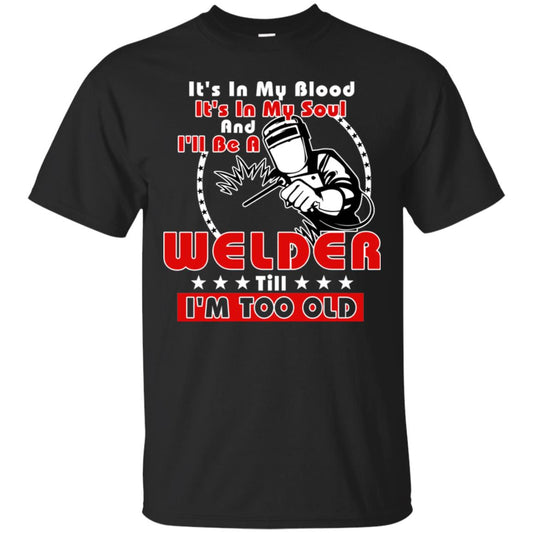 It's In My Blood It's In My Soul And I'll Be A Welder Till I'm Too Old Shirt Black