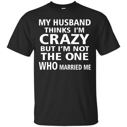 My Husband Thinks Im Carzy But Im Not The One Who Married Me Shirts Black