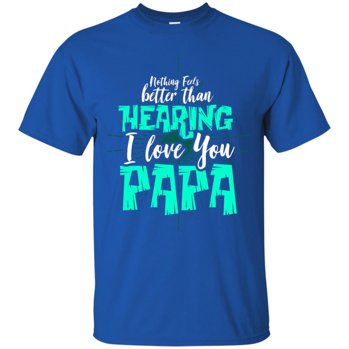 Nothing Feels Better Than Hearing I Love You Papa Cool Saying Shirt For Papa Royal