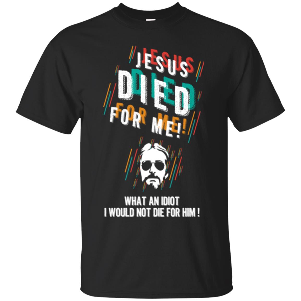 Christian T-shirt Jesus Died For Me What An Idiot I Would Not Die For Him Black