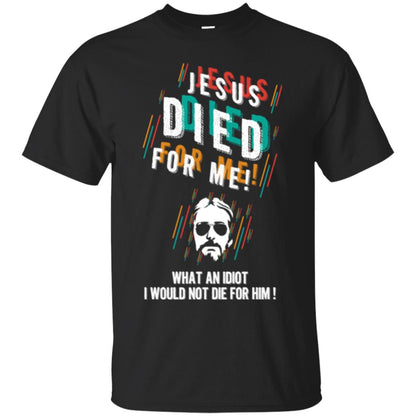 Christian T-shirt Jesus Died For Me What An Idiot I Would Not Die For Him Black