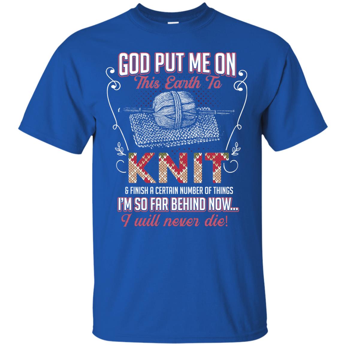 God Put Me On This Earth To Knit And Finish A Certain Number Of Things I_m So Far Behind Now I Will Never Die Royal