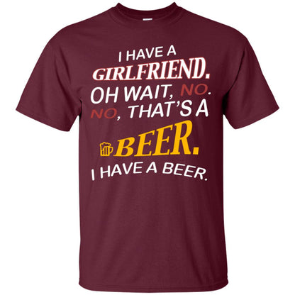 I Have A Girlfriend Oh Wait No It's A Beer I Have A Beer Funny Drinking Lovers Shirt Maroon