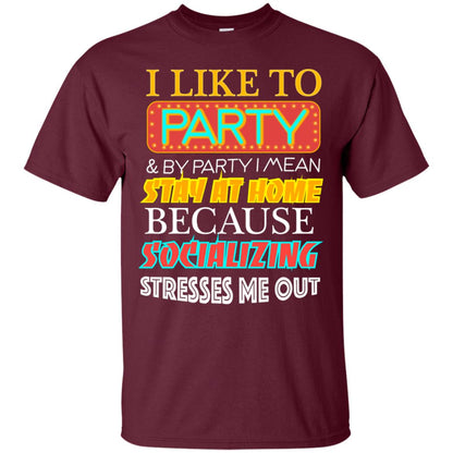 I Like To Party And I Mean Stay At Home Because Socializing Stresses Me Out Best Quote Shirt Maroon