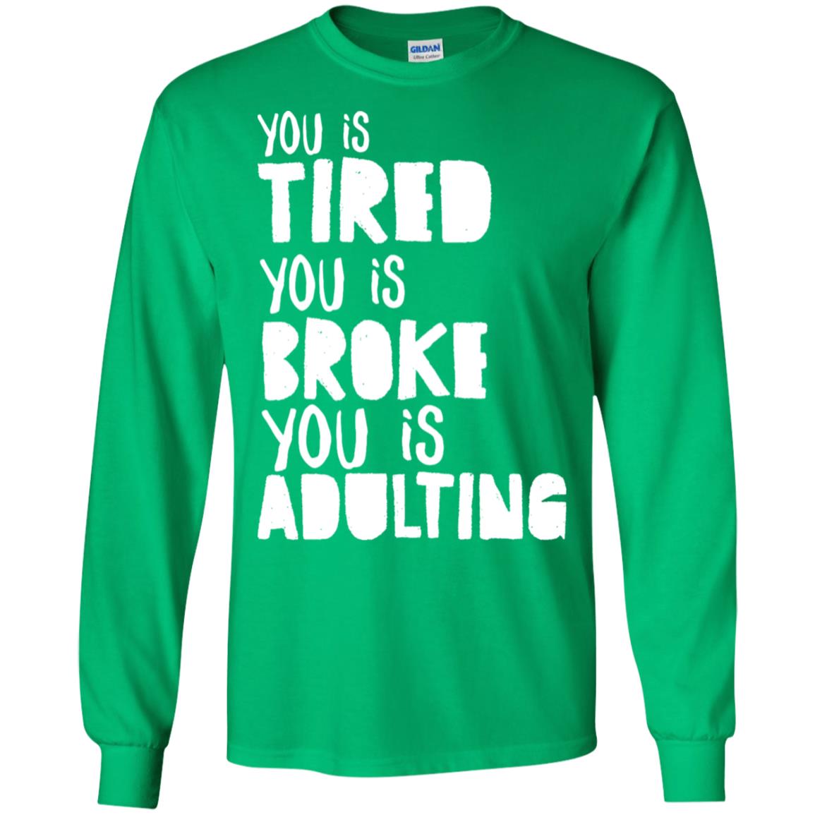 You Is Tired You Is Broke You Is Adulting Shirt G240 Gildan Ls Ultra Cotton T-shirt Irish Green
