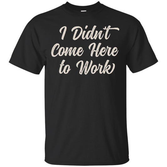 Funny T-shirt I Didn_t Come Here To Work Black
