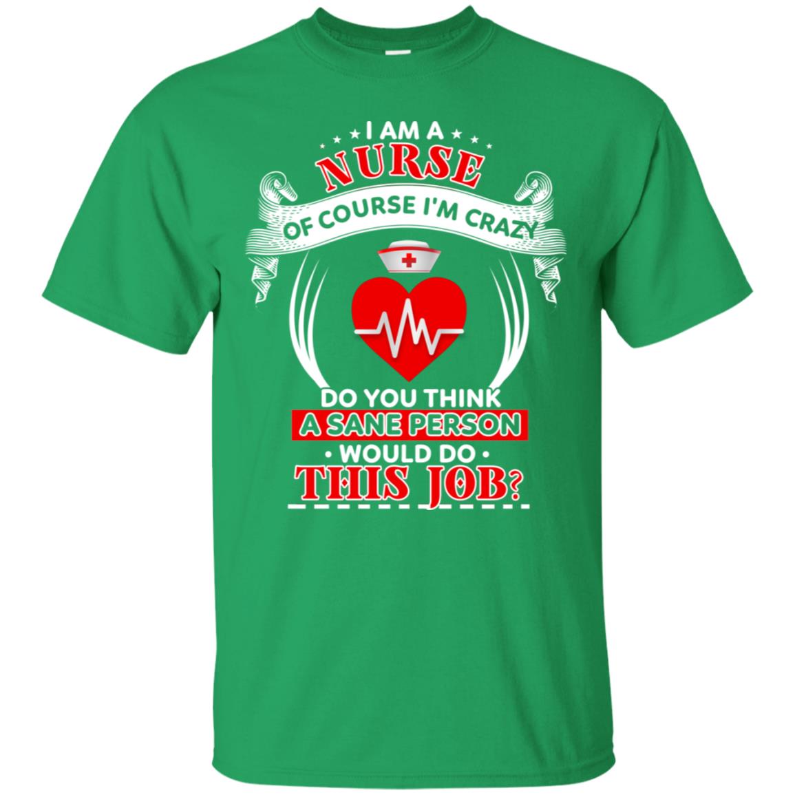 I Am A Nurse Of Course I'm Crazy Do You Think A Sane Person Would Do This Job Shirt For Nurse Irish Green