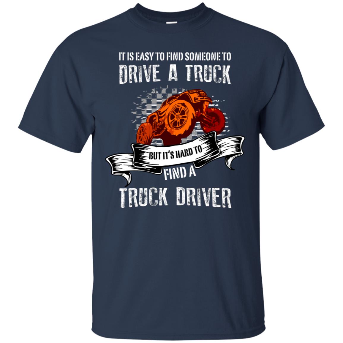 It's Easy To Find Someone To Driver A Truck But It's Hard To Finda Truck Driver Shirt Navy