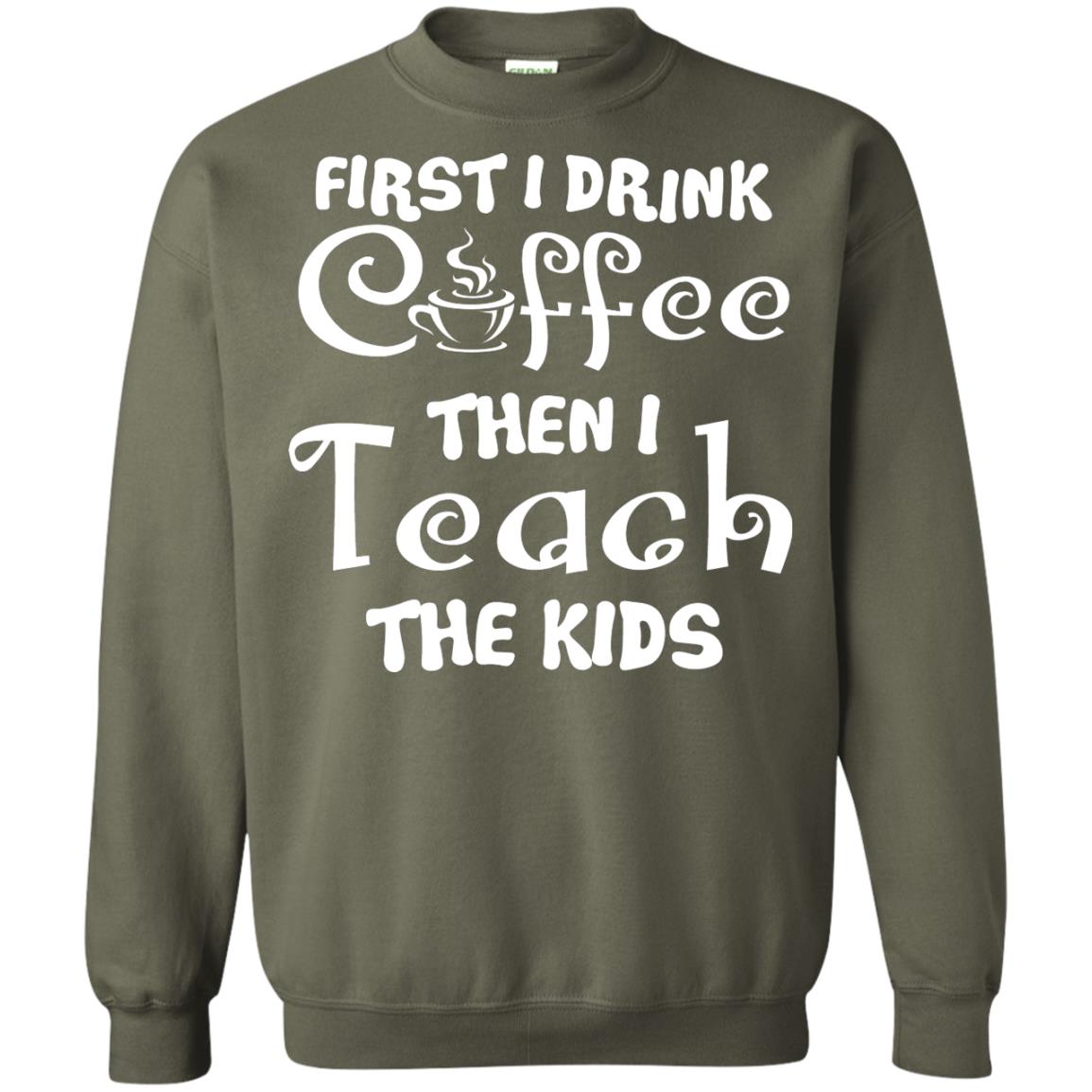 First I Drink Coffee Then I Teach The Kids Funny Coffee Gift Shirt For Teacher Military Green