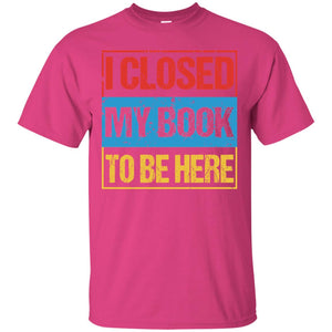 I Closed My Book To Be Here Funny Saying ShirtG200 Gildan Ultra Cotton T-Shirt