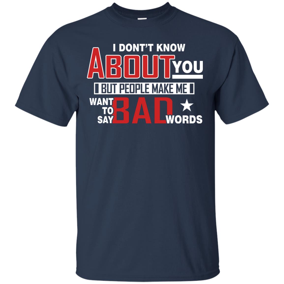 I Don_t Know About You But People Make Me Want To Say Bad Words Shirt Navy