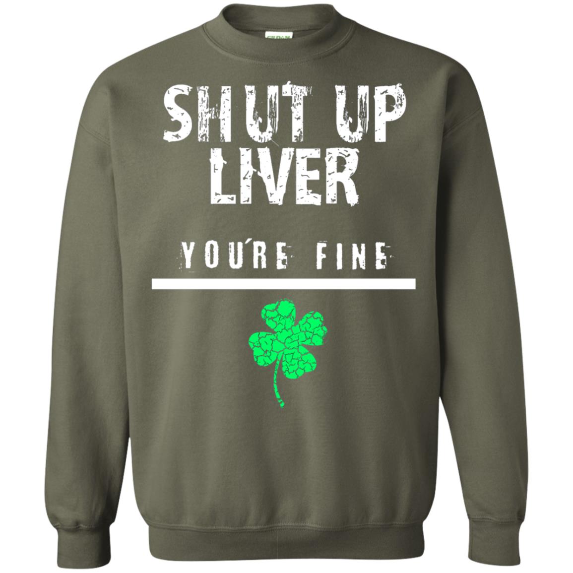 Shut Up Liver You_re Fine St. Patrick_s Day T-shirt Military Green