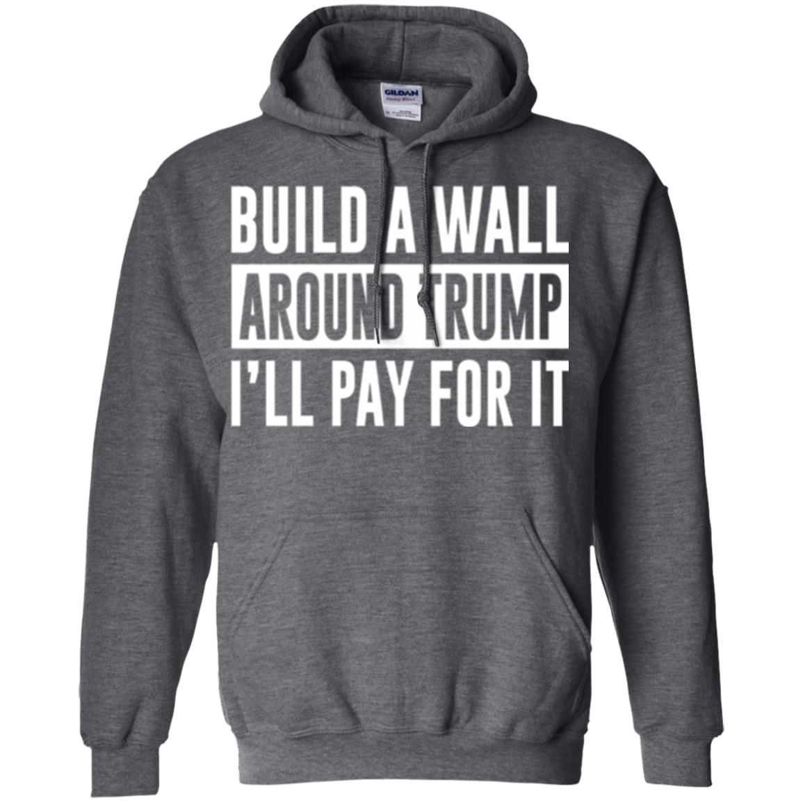 Anti Trump T-shirt Build A Wall Around Trump I_ll Pay For It Dark Heather