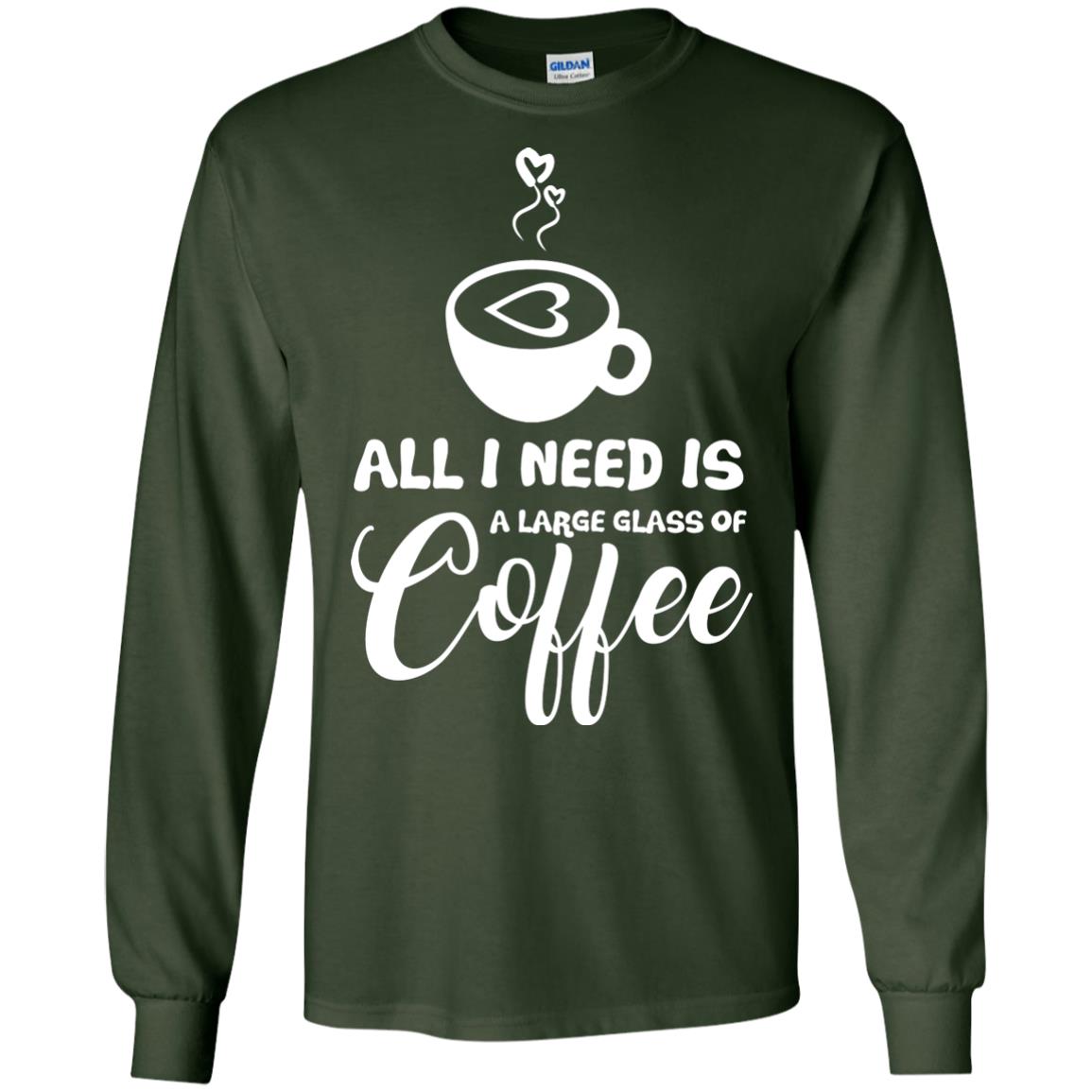 All I Need Is A Large Glass Of Coffee Best Gift Shirt For Coffee Lover Forest Green