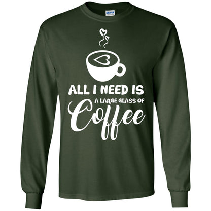 All I Need Is A Large Glass Of Coffee Best Gift Shirt For Coffee Lover Forest Green