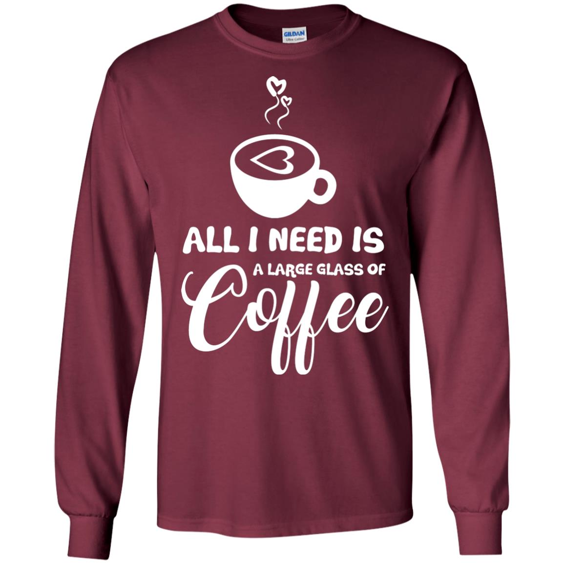All I Need Is A Large Glass Of Coffee Best Gift Shirt For Coffee Lover Maroon