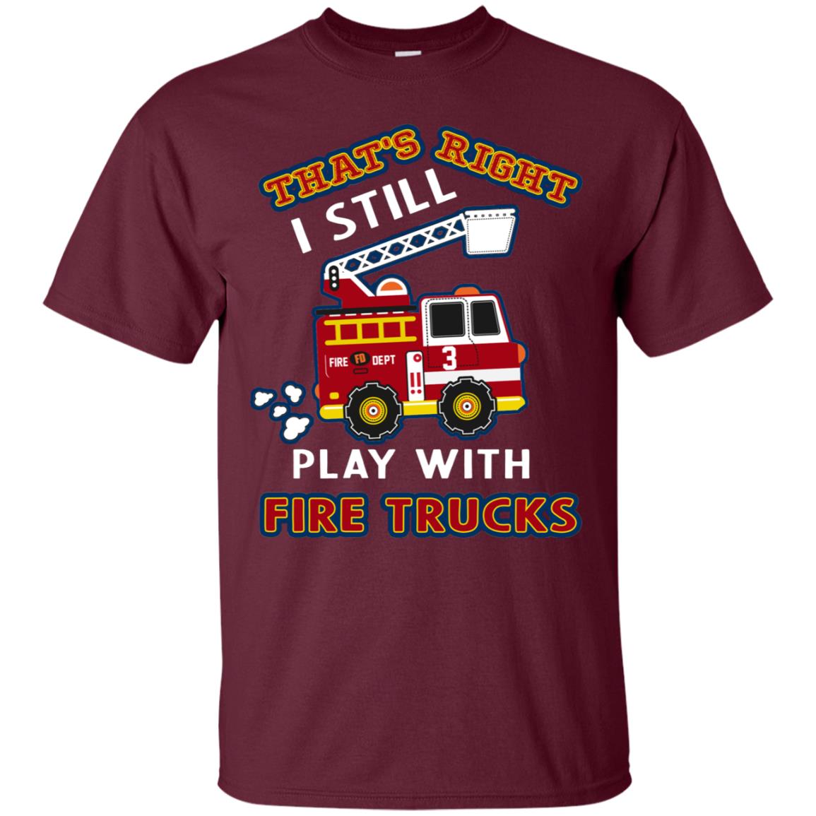 That's Right I Still Play With Fire Trucks Shirt For Mens Womens Maroon