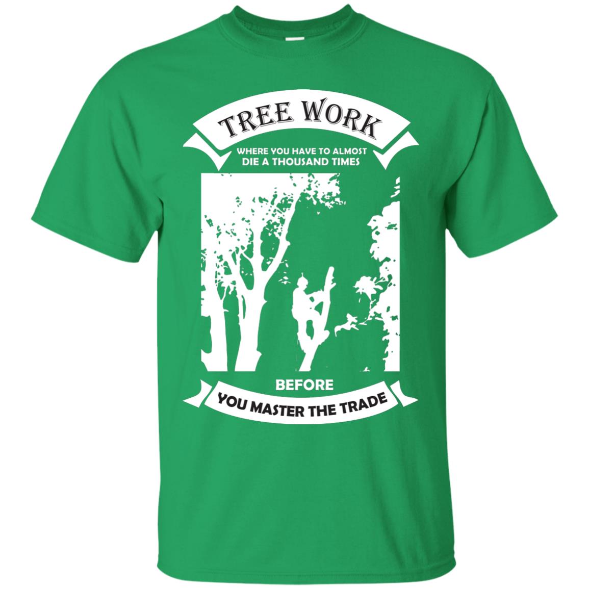 Tree Work Where To Have To Almost Die A Thousand Times Shirt Irish Green