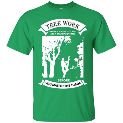Tree Work Where To Have To Almost Die A Thousand Times Shirt Irish Green