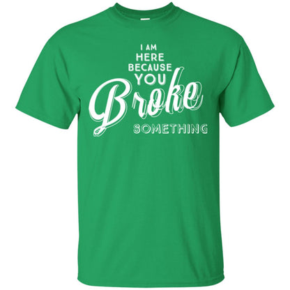 I Am Here Because You Broke Something T-shirt Irish Green