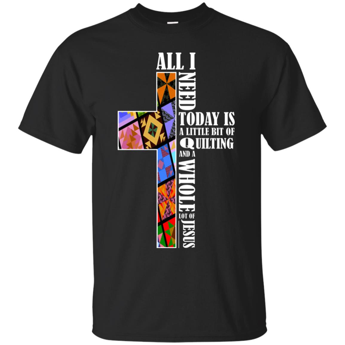 All I Need Today Is A Little Bit Of Quilting And A Whole Lot Of Jesus T-shirt Black