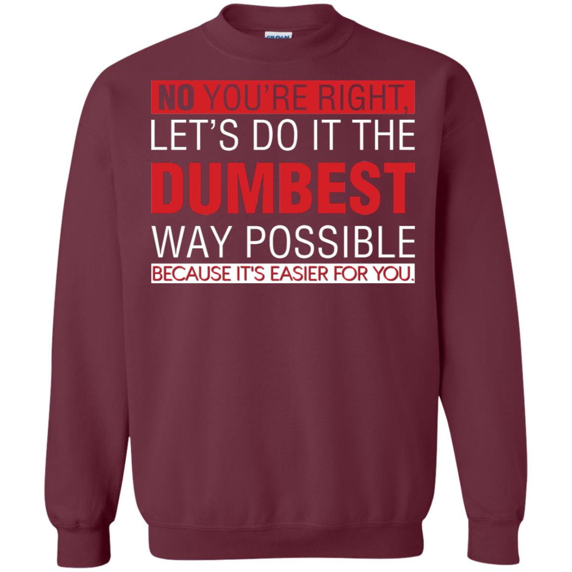 No You're Right Let Do It The Dumbest Way Possible Because It's Easier For You Shirt Maroon