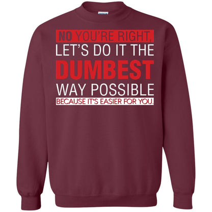 No You're Right Let Do It The Dumbest Way Possible Because It's Easier For You Shirt Maroon