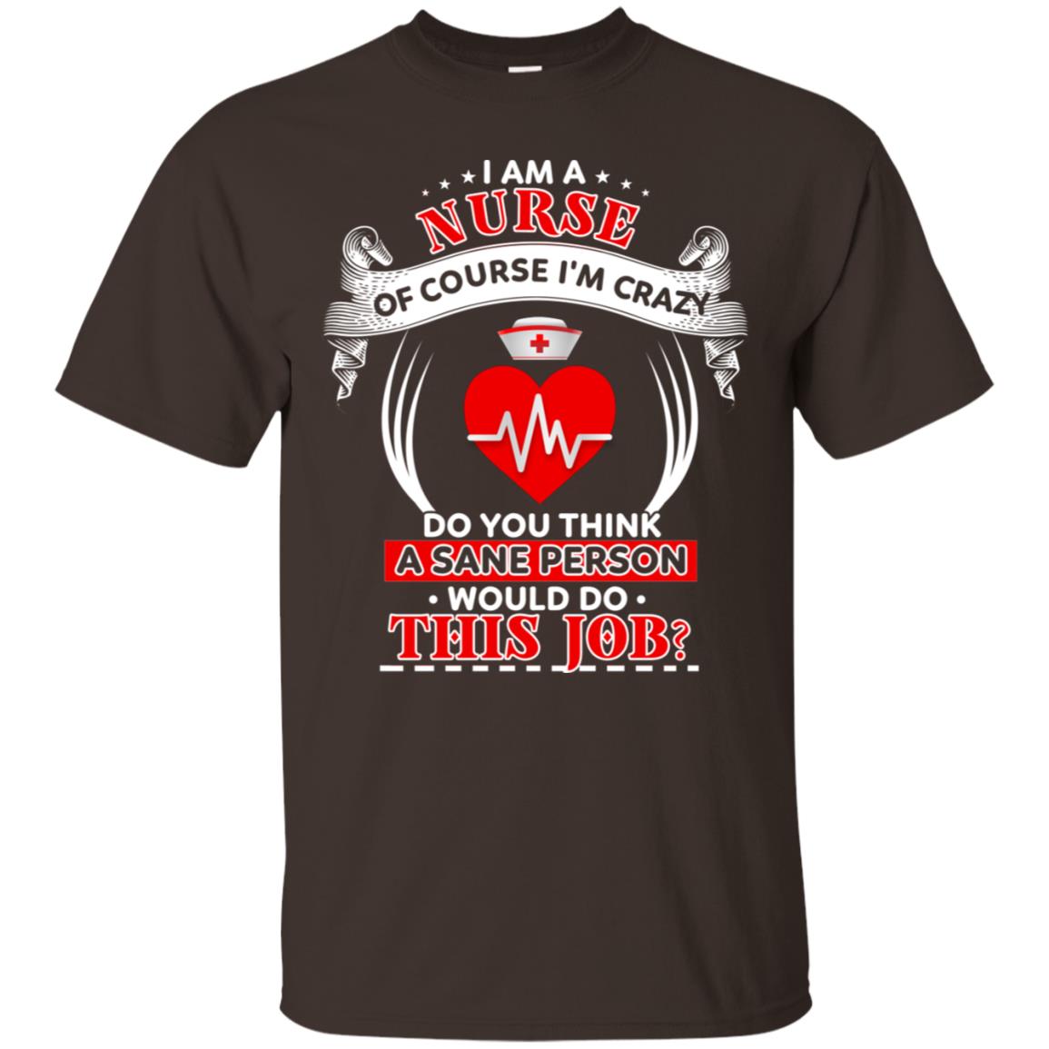 I Am A Nurse Of Course I'm Crazy Do You Think A Sane Person Would Do This Job Shirt For Nurse Dark Chocolate