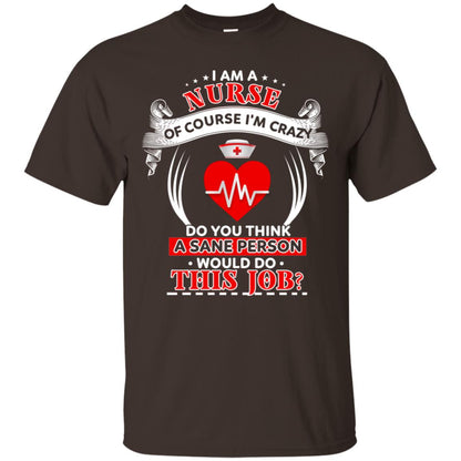 I Am A Nurse Of Course I'm Crazy Do You Think A Sane Person Would Do This Job Shirt For Nurse Dark Chocolate