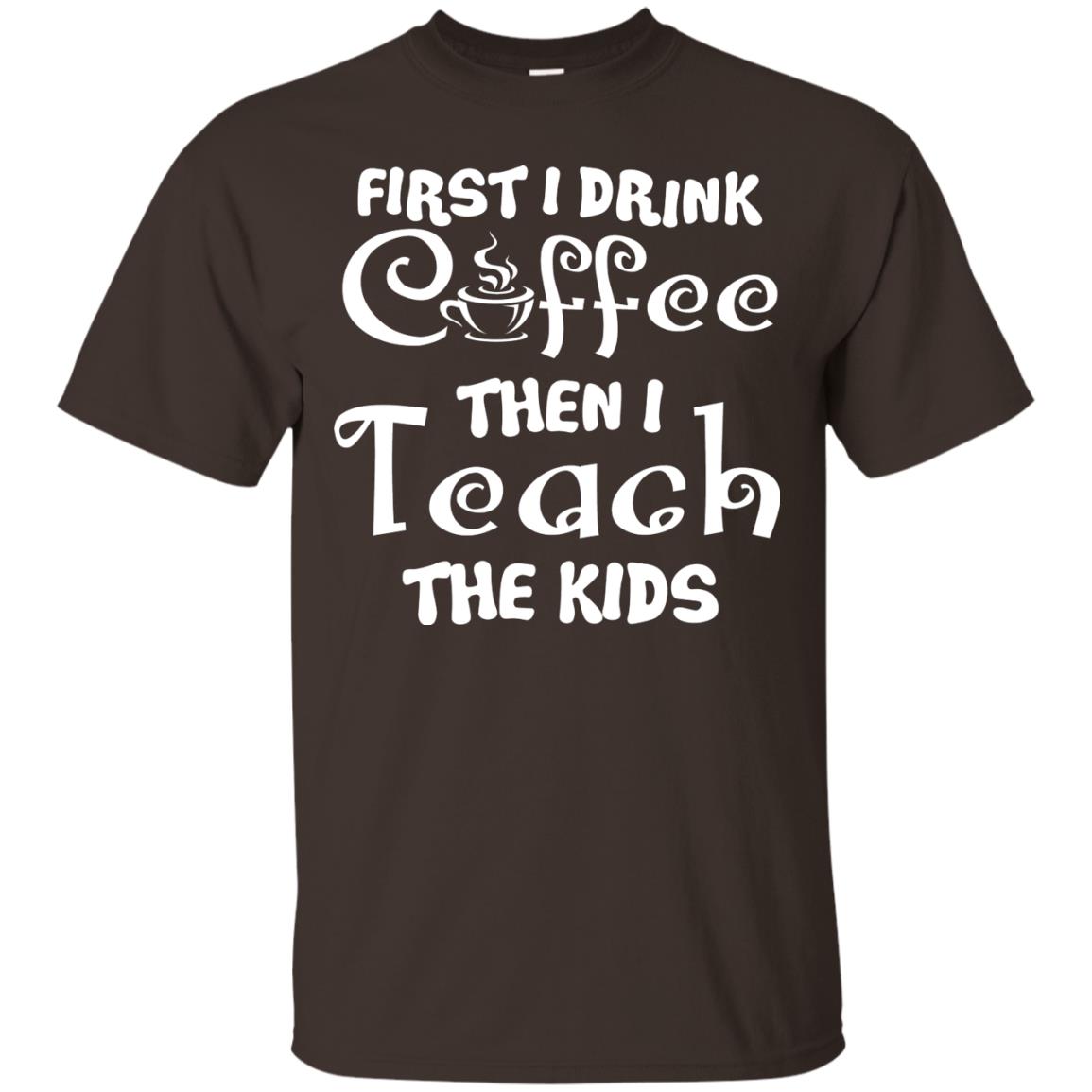 First I Drink Coffee Then I Teach The Kids Funny Coffee Gift Shirt For Teacher Dark Chocolate