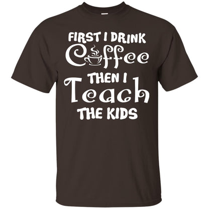 First I Drink Coffee Then I Teach The Kids Funny Coffee Gift Shirt For Teacher Dark Chocolate