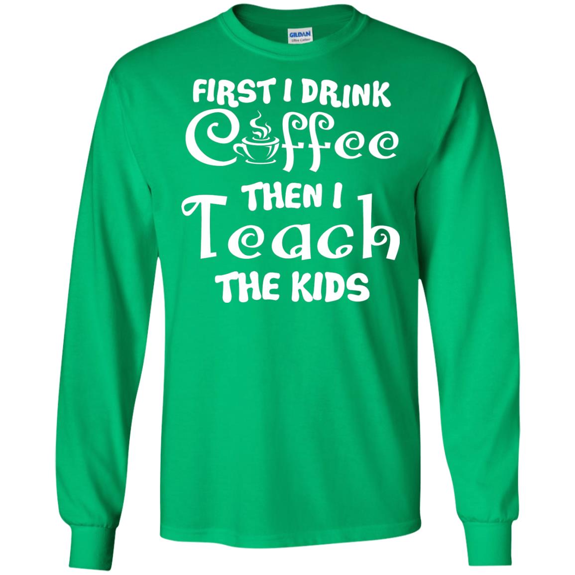 First I Drink Coffee Then I Teach The Kids Funny Coffee Gift Shirt For Teacher Irish Green
