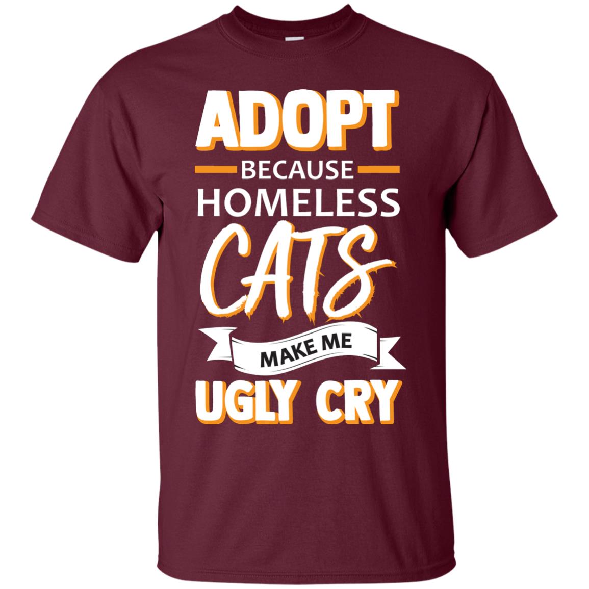 Adopt Because Homeless Cats Make Me Ugly Cry Shirt Maroon